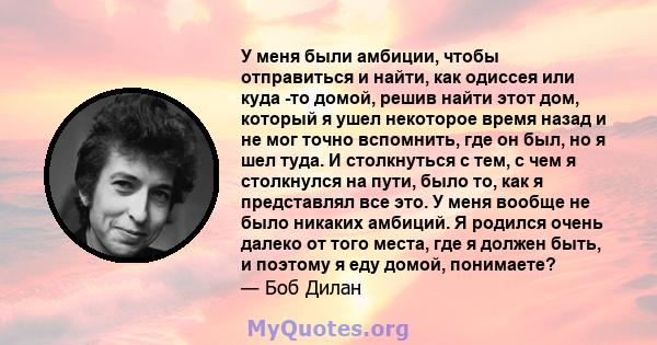 У меня были амбиции, чтобы отправиться и найти, как одиссея или куда -то домой, решив найти этот дом, который я ушел некоторое время назад и не мог точно вспомнить, где он был, но я шел туда. И столкнуться с тем, с чем