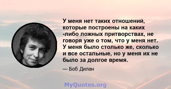 У меня нет таких отношений, которые построены на каких -либо ложных притворствах, не говоря уже о том, что у меня нет. У меня было столько же, сколько и все остальные, но у меня их не было за долгое время.