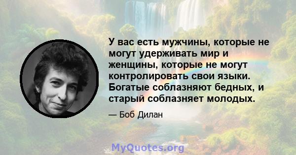 У вас есть мужчины, которые не могут удерживать мир и женщины, которые не могут контролировать свои языки. Богатые соблазняют бедных, и старый соблазняет молодых.