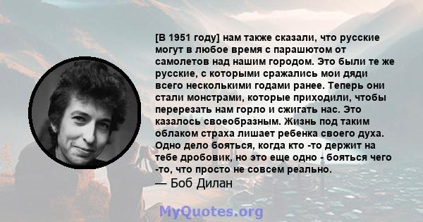 [В 1951 году] нам также сказали, что русские могут в любое время с парашютом от самолетов над нашим городом. Это были те же русские, с которыми сражались мои дяди всего несколькими годами ранее. Теперь они стали