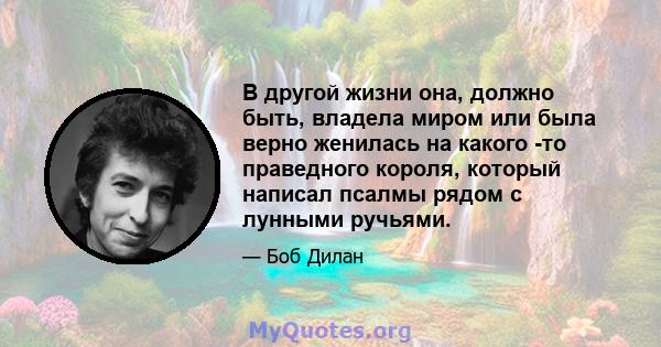 В другой жизни она, должно быть, владела миром или была верно женилась на какого -то праведного короля, который написал псалмы рядом с лунными ручьями.