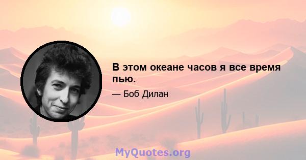 В этом океане часов я все время пью.