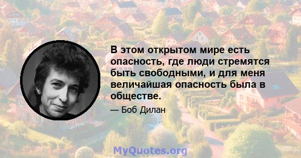 В этом открытом мире есть опасность, где люди стремятся быть свободными, и для меня величайшая опасность была в обществе.