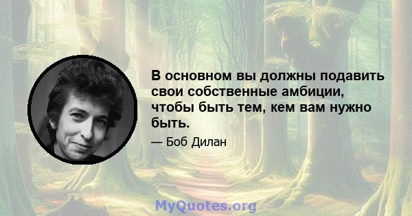 В основном вы должны подавить свои собственные амбиции, чтобы быть тем, кем вам нужно быть.