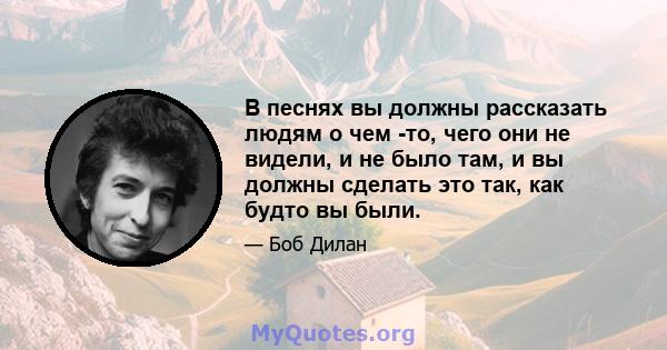 В песнях вы должны рассказать людям о чем -то, чего они не видели, и не было там, и вы должны сделать это так, как будто вы были.