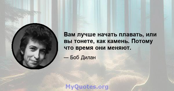 Вам лучше начать плавать, или вы тонете, как камень. Потому что время они меняют.