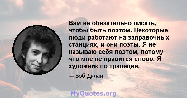 Вам не обязательно писать, чтобы быть поэтом. Некоторые люди работают на заправочных станциях, и они поэты. Я не называю себя поэтом, потому что мне не нравится слово. Я художник по трапеции.