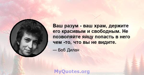 Ваш разум - ваш храм, держите его красивым и свободным. Не позволяйте яйцу попасть в него чем -то, что вы не видите.