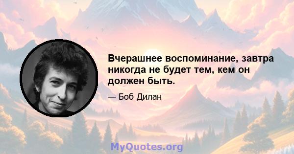 Вчерашнее воспоминание, завтра никогда не будет тем, кем он должен быть.