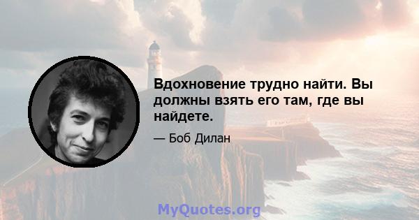 Вдохновение трудно найти. Вы должны взять его там, где вы найдете.