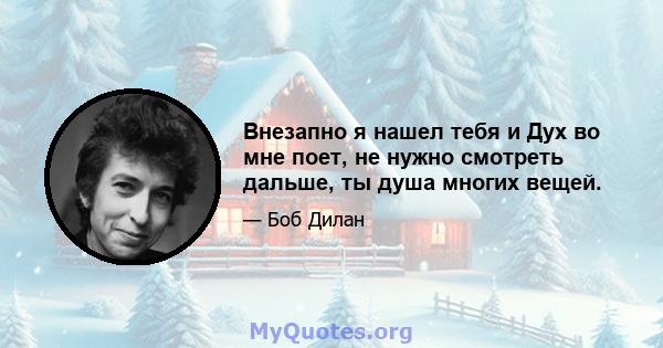 Внезапно я нашел тебя и Дух во мне поет, не нужно смотреть дальше, ты душа многих вещей.