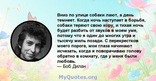 Вниз по улице собаки лают, а день темнеет. Когда ночь наступает в борьбе, собаки теряют свою кору, и тихая ночь будет разбить от звуков в моем уме, потому что я один до многих утра и тысячу миль позади. С перекрестков