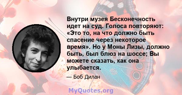 Внутри музея Бесконечность идет на суд. Голоса повторяют: «Это то, на что должно быть спасение через некоторое время». Но у Моны Лизы, должно быть, был блюз на шоссе; Вы можете сказать, как она улыбается.