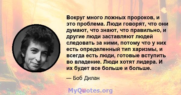 Вокруг много ложных пророков, и это проблема. Люди говорят, что они думают, что знают, что правильно, и другие люди заставляют людей следовать за ними, потому что у них есть определенный тип харизмы, и всегда есть люди, 