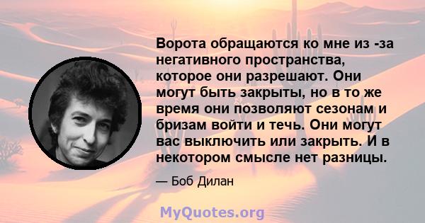 Ворота обращаются ко мне из -за негативного пространства, которое они разрешают. Они могут быть закрыты, но в то же время они позволяют сезонам и бризам войти и течь. Они могут вас выключить или закрыть. И в некотором