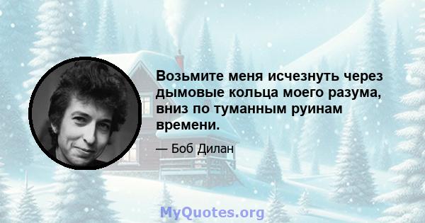 Возьмите меня исчезнуть через дымовые кольца моего разума, вниз по туманным руинам времени.