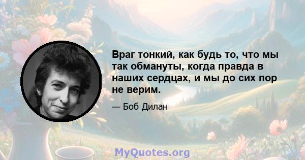 Враг тонкий, как будь то, что мы так обмануты, когда правда в наших сердцах, и мы до сих пор не верим.