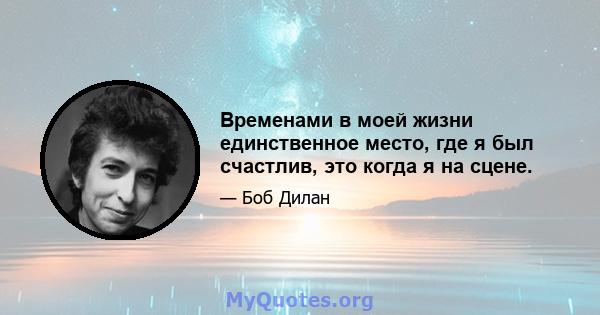 Временами в моей жизни единственное место, где я был счастлив, это когда я на сцене.