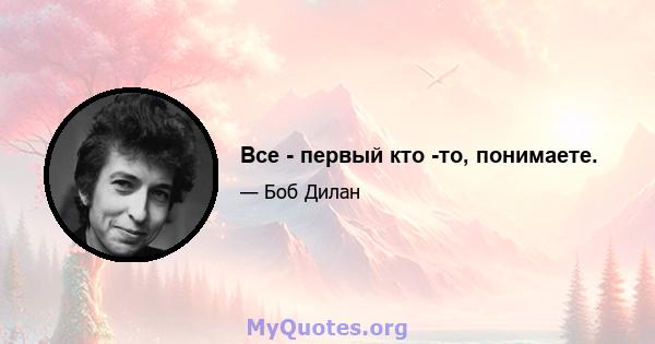 Все - первый кто -то, понимаете.