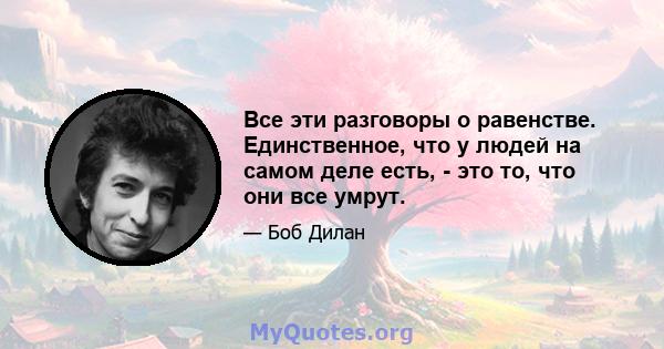 Все эти разговоры о равенстве. Единственное, что у людей на самом деле есть, - это то, что они все умрут.