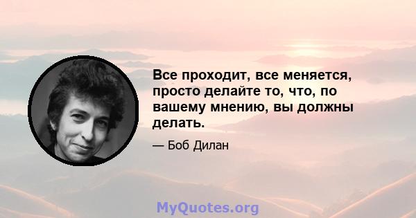 Все проходит, все меняется, просто делайте то, что, по вашему мнению, вы должны делать.