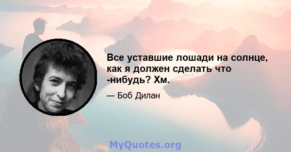 Все уставшие лошади на солнце, как я должен сделать что -нибудь? Хм.