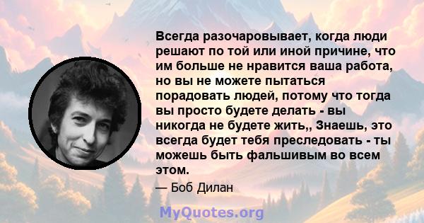 Всегда разочаровывает, когда люди решают по той или иной причине, что им больше не нравится ваша работа, но вы не можете пытаться порадовать людей, потому что тогда вы просто будете делать - вы никогда не будете жить,,