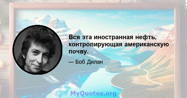 Вся эта иностранная нефть, контролирующая американскую почву.