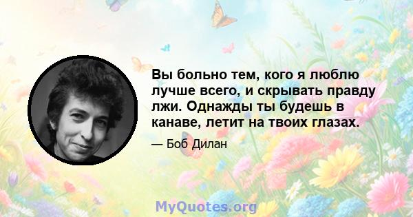 Вы больно тем, кого я люблю лучше всего, и скрывать правду лжи. Однажды ты будешь в канаве, летит на твоих глазах.