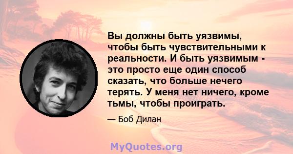 Вы должны быть уязвимы, чтобы быть чувствительными к реальности. И быть уязвимым - это просто еще один способ сказать, что больше нечего терять. У меня нет ничего, кроме тьмы, чтобы проиграть.