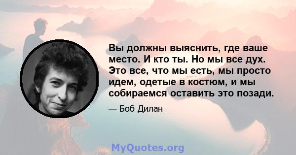 Вы должны выяснить, где ваше место. И кто ты. Но мы все дух. Это все, что мы есть, мы просто идем, одетые в костюм, и мы собираемся оставить это позади.