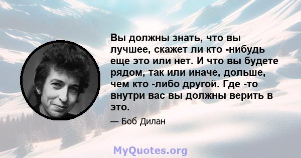 Вы должны знать, что вы лучшее, скажет ли кто -нибудь еще это или нет. И что вы будете рядом, так или иначе, дольше, чем кто -либо другой. Где -то внутри вас вы должны верить в это.