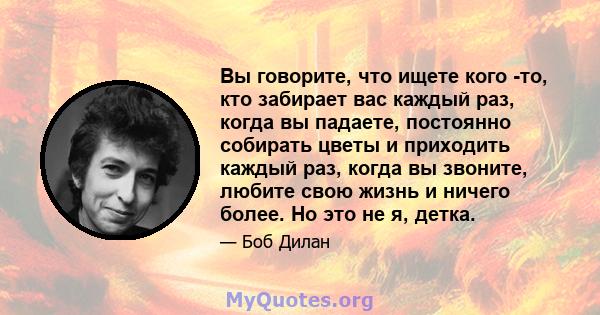 Вы говорите, что ищете кого -то, кто забирает вас каждый раз, когда вы падаете, постоянно собирать цветы и приходить каждый раз, когда вы звоните, любите свою жизнь и ничего более. Но это не я, детка.