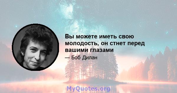 Вы можете иметь свою молодость, он стнет перед вашими глазами