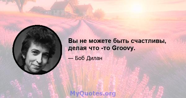 Вы не можете быть счастливы, делая что -то Groovy.