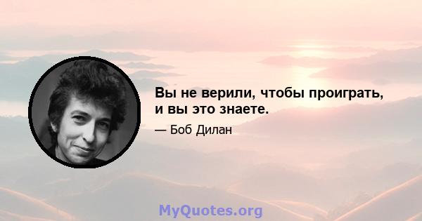 Вы не верили, чтобы проиграть, и вы это знаете.