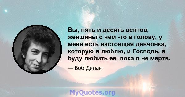 Вы, пять и десять центов, женщины с чем -то в голову, у меня есть настоящая девчонка, которую я люблю, и Господь, я буду любить ее, пока я не мертв.