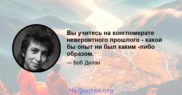 Вы учитесь на конгломерате невероятного прошлого - какой бы опыт ни был каким -либо образом.