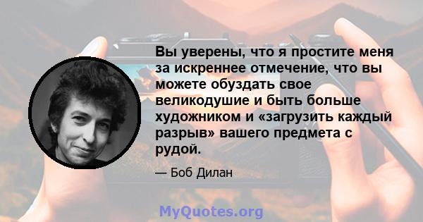 Вы уверены, что я простите меня за искреннее отмечение, что вы можете обуздать свое великодушие и быть больше художником и «загрузить каждый разрыв» вашего предмета с рудой.