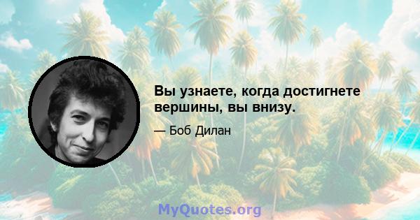 Вы узнаете, когда достигнете вершины, вы внизу.