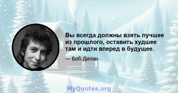 Вы всегда должны взять лучшее из прошлого, оставить худшее там и идти вперед в будущее.