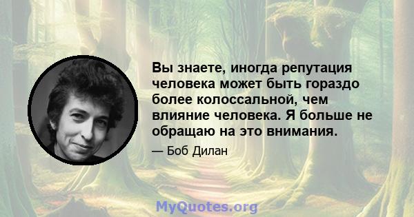 Вы знаете, иногда репутация человека может быть гораздо более колоссальной, чем влияние человека. Я больше не обращаю на это внимания.