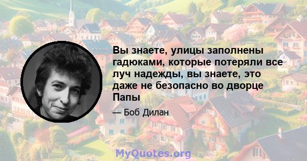 Вы знаете, улицы заполнены гадюками, которые потеряли все луч надежды, вы знаете, это даже не безопасно во дворце Папы