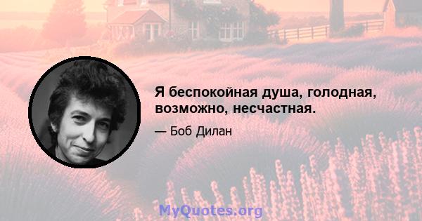 Я беспокойная душа, голодная, возможно, несчастная.