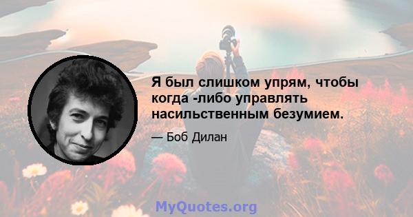 Я был слишком упрям, чтобы когда -либо управлять насильственным безумием.