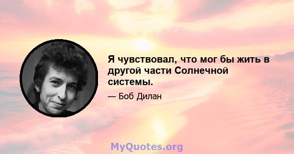 Я чувствовал, что мог бы жить в другой части Солнечной системы.