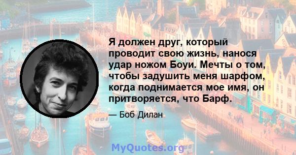 Я должен друг, который проводит свою жизнь, нанося удар ножом Боуи. Мечты о том, чтобы задушить меня шарфом, когда поднимается мое имя, он притворяется, что Барф.