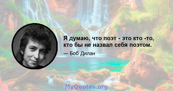 Я думаю, что поэт - это кто -то, кто бы не назвал себя поэтом.