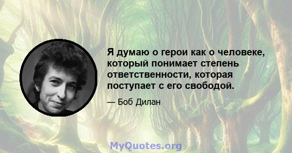 Я думаю о герои как о человеке, который понимает степень ответственности, которая поступает с его свободой.