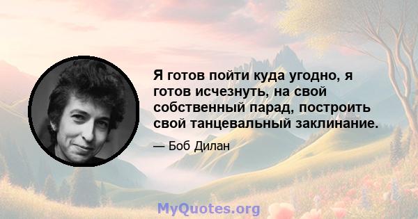 Я готов пойти куда угодно, я готов исчезнуть, на свой собственный парад, построить свой танцевальный заклинание.